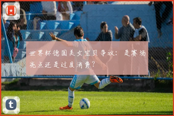 世界杯德国美女宝贝争议：是赛场亮点还是过度消费？