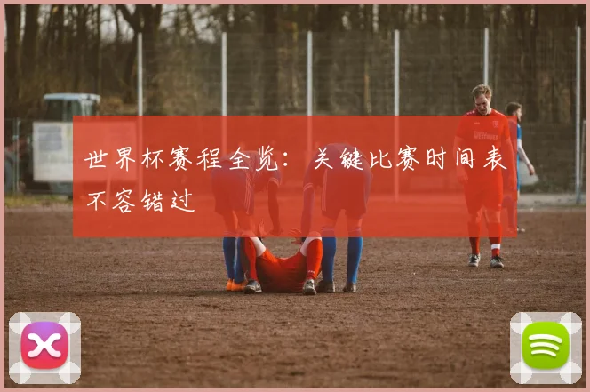世界杯赛程全览：关键比赛时间表不容错过