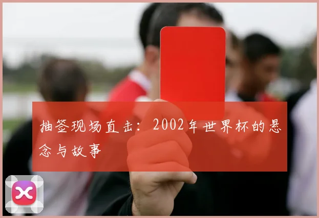 抽签现场直击：2002年世界杯的悬念与故事