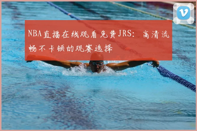 NBA直播在线观看免费JRS：高清流畅不卡顿的观赛选择