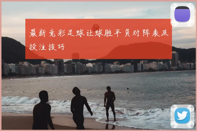 最新竞彩足球让球胜平负对阵表及投注技巧