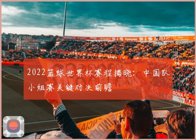 2022篮球世界杯赛程揭晓：中国队小组赛关键对决前瞻