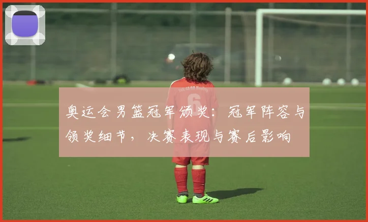 奥运会男篮冠军颁奖:冠军阵容与领奖细节,决赛表现与赛后影响