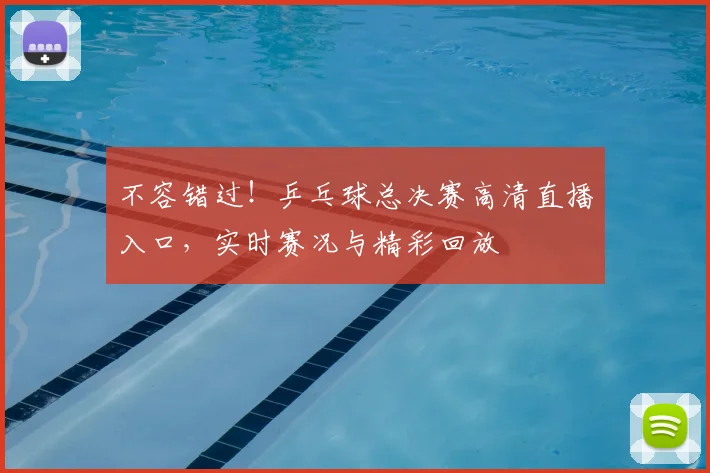 不容错过!乒乓球总决赛高清直播入口,实时赛况与精彩回放