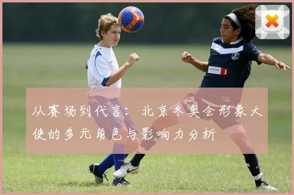 从赛场到代言:北京冬奥会形象大使的多元角色与影响力分析