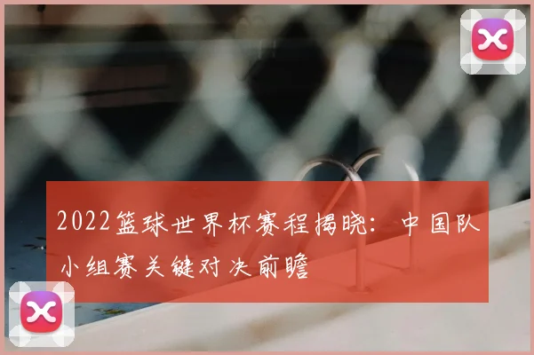 2022篮球世界杯赛程揭晓：中国队小组赛关键对决前瞻