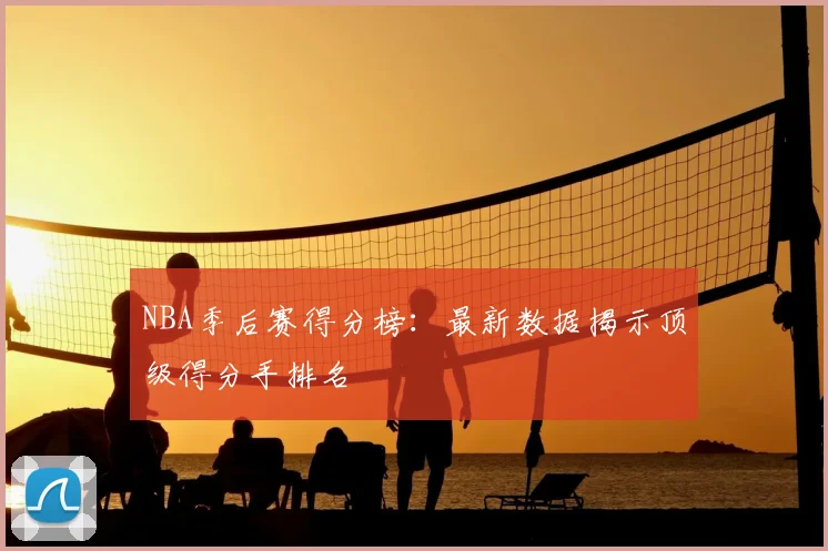 NBA季后赛得分榜：最新数据揭示顶级得分手排名