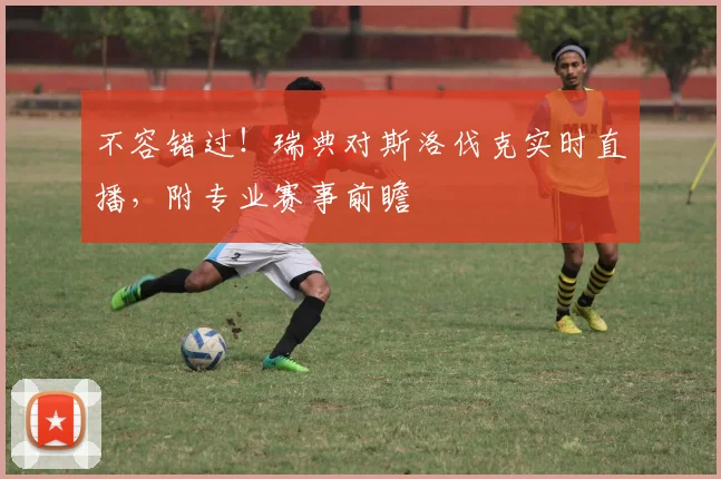 不容错过!瑞典对斯洛伐克实时直播,附专业赛事前瞻