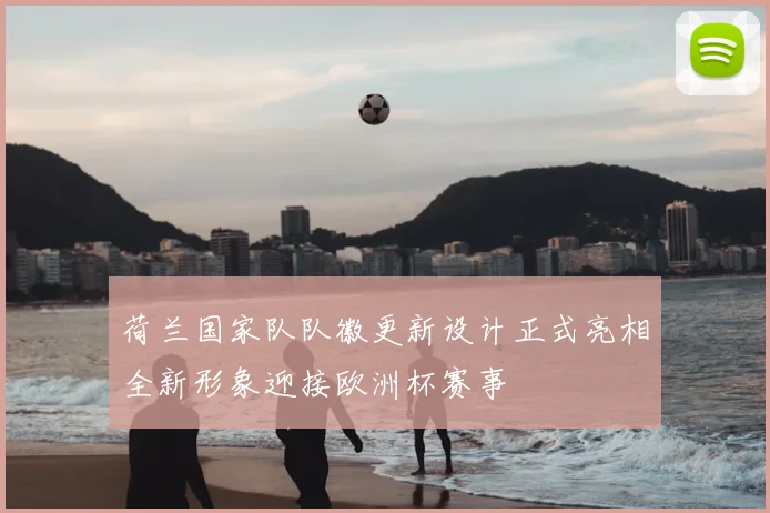 荷兰国家队队徽更新设计正式亮相全新形象迎接欧洲杯赛事