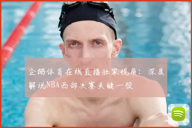 企鹅体育在线直播独家视角:深度解说NBA西部决赛关键一役