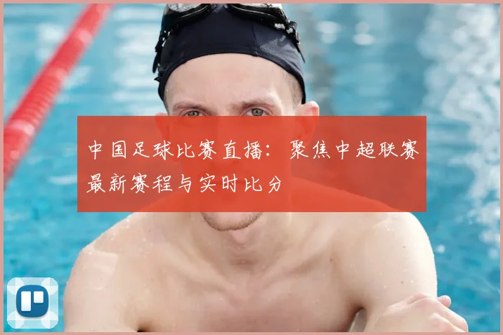 中国足球比赛直播:聚焦中超联赛最新赛程与实时比分
