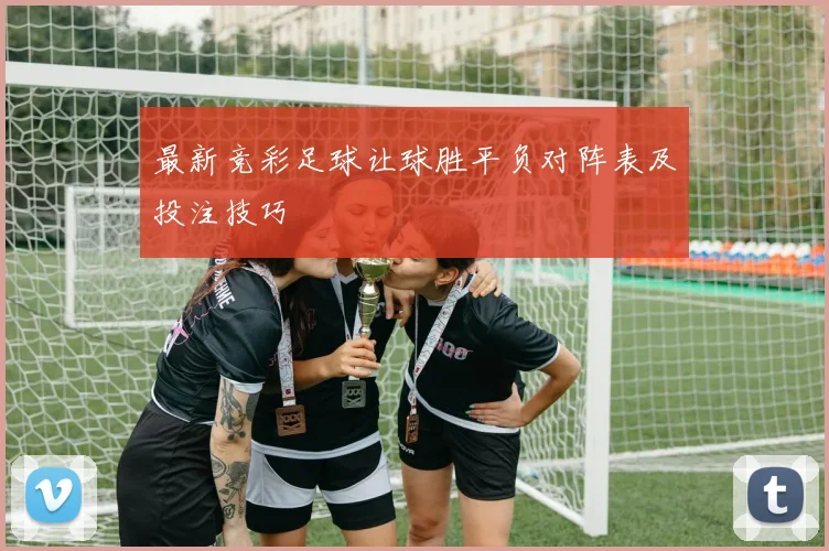 最新竞彩足球让球胜平负对阵表及投注技巧