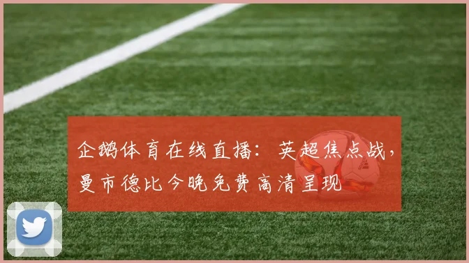 企鹅体育在线直播：英超焦点战，曼市德比今晚免费高清呈现