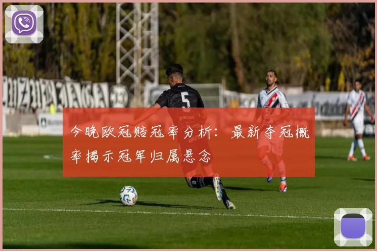 今晚欧冠赔冠率分析：最新夺冠概率揭示冠军归属悬念