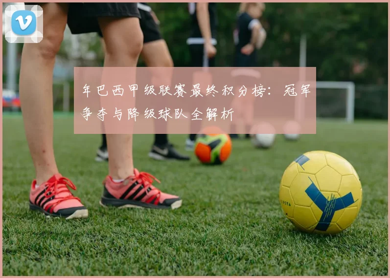 年巴西甲级联赛最终积分榜：冠军争夺与降级球队全解析