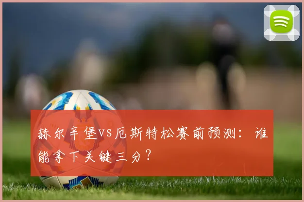 赫尔辛堡vs厄斯特松赛前预测：谁能拿下关键三分？