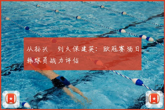 从孙兴慜到久保建英：欧冠赛场日韩球员战力评估