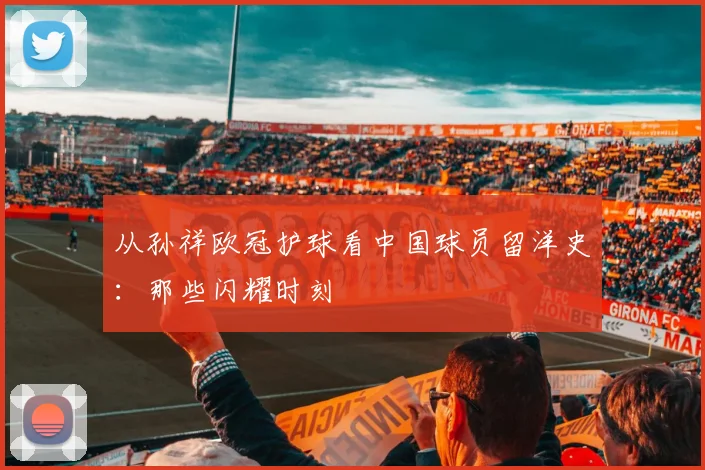 从孙祥欧冠护球看中国球员留洋史：那些闪耀时刻