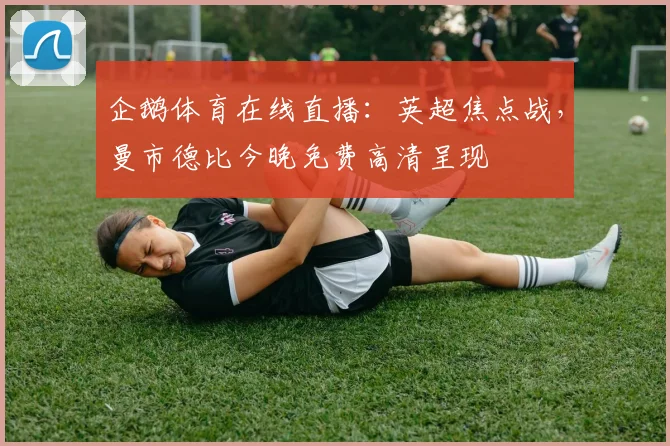 企鹅体育在线直播:英超焦点战,曼市德比今晚免费高清呈现