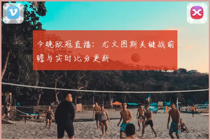 今晚欧冠直播：尤文图斯关键战前瞻与实时比分更新