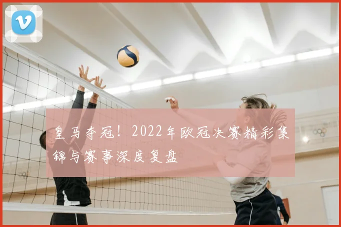 皇马夺冠！2022年欧冠决赛精彩集锦与赛事深度复盘