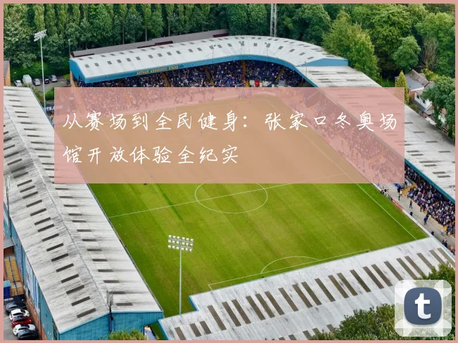 从赛场到全民健身:张家口冬奥场馆开放体验全纪实