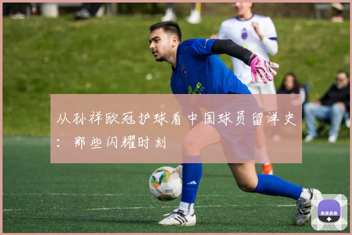 从孙祥欧冠护球看中国球员留洋史：那些闪耀时刻