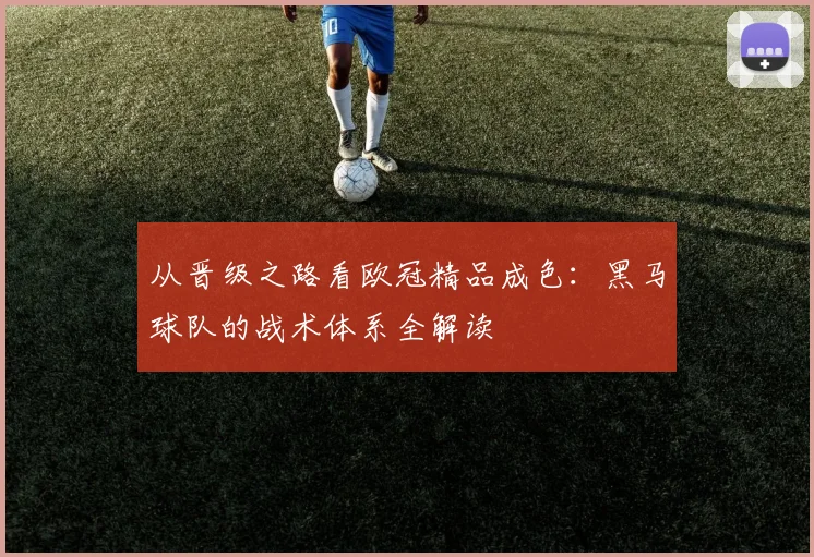 从晋级之路看欧冠精品成色:黑马球队的战术体系全解读