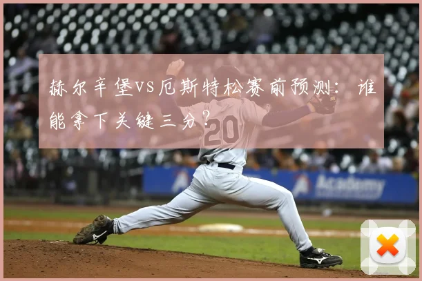 赫尔辛堡vs厄斯特松赛前预测：谁能拿下关键三分？