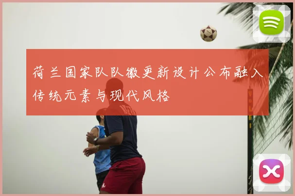荷兰国家队队徽更新设计公布融入传统元素与现代风格