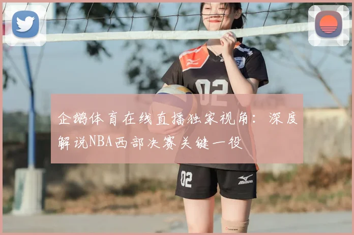 企鹅体育在线直播独家视角:深度解说NBA西部决赛关键一役