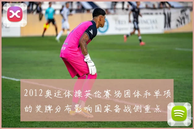 2012奥运体操英伦赛场团体和单项的奖牌分布影响国家备战侧重点