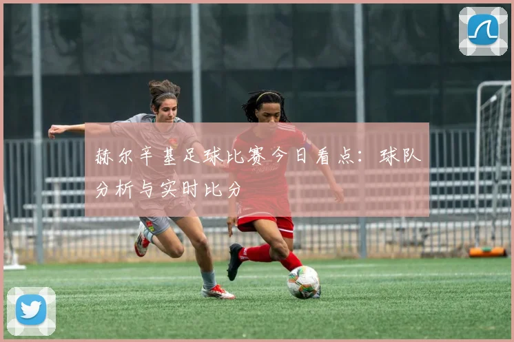 赫尔辛基足球比赛今日看点：球队分析与实时比分