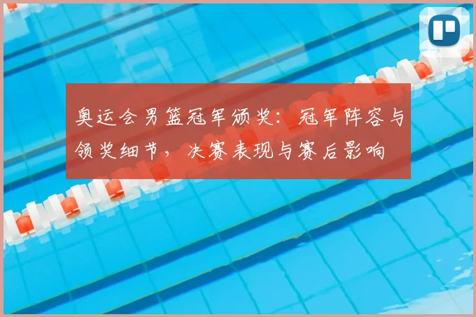 奥运会男篮冠军颁奖:冠军阵容与领奖细节,决赛表现与赛后影响