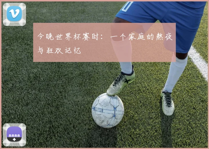 今晚世界杯赛时：一个家庭的熬夜与狂欢记忆