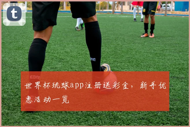 世界杯玩球app注册送彩金，新手优惠活动一览