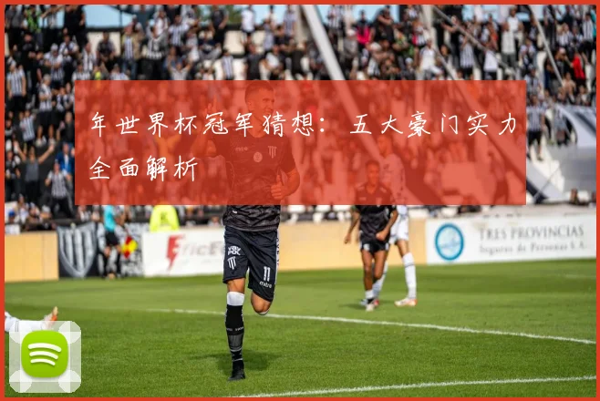 年世界杯冠军猜想：五大豪门实力全面解析