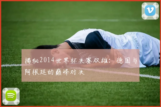 揭秘2014世界杯决赛双雄：德国与阿根廷的巅峰对决