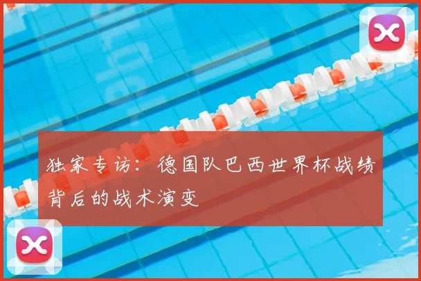 独家专访：德国队巴西世界杯战绩背后的战术演变