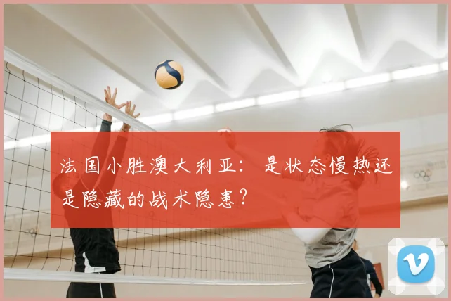 法国小胜澳大利亚：是状态慢热还是隐藏的战术隐患？
