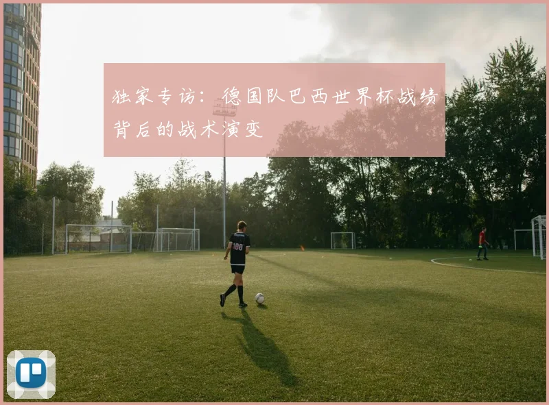 独家专访：德国队巴西世界杯战绩背后的战术演变