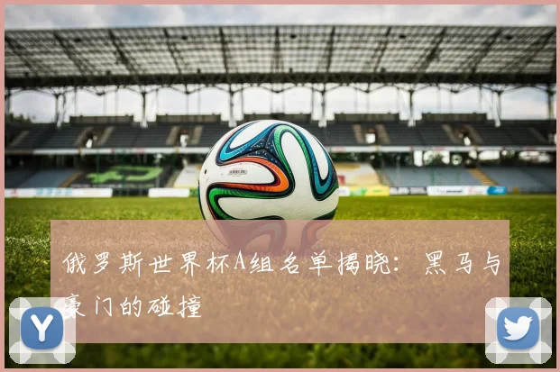 俄罗斯世界杯A组名单揭晓:黑马与豪门的碰撞
