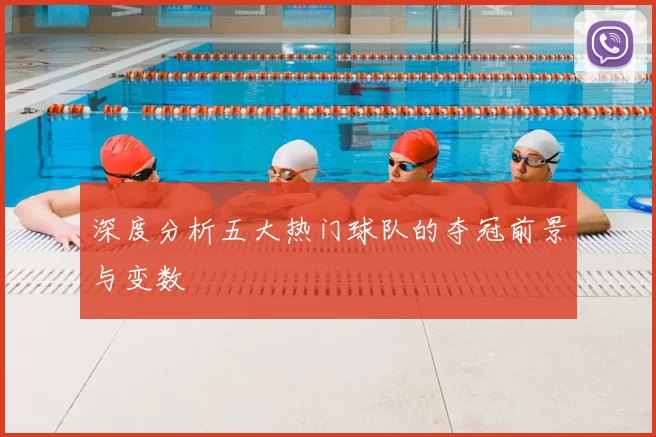 深度分析五大热门球队的夺冠前景与变数