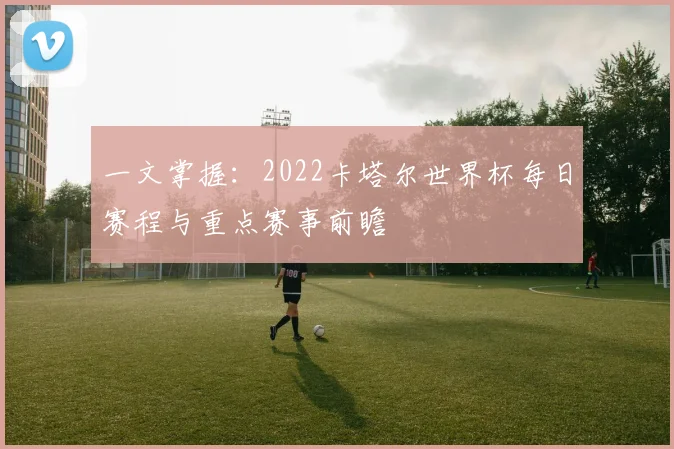 一文掌握：2022卡塔尔世界杯每日赛程与重点赛事前瞻