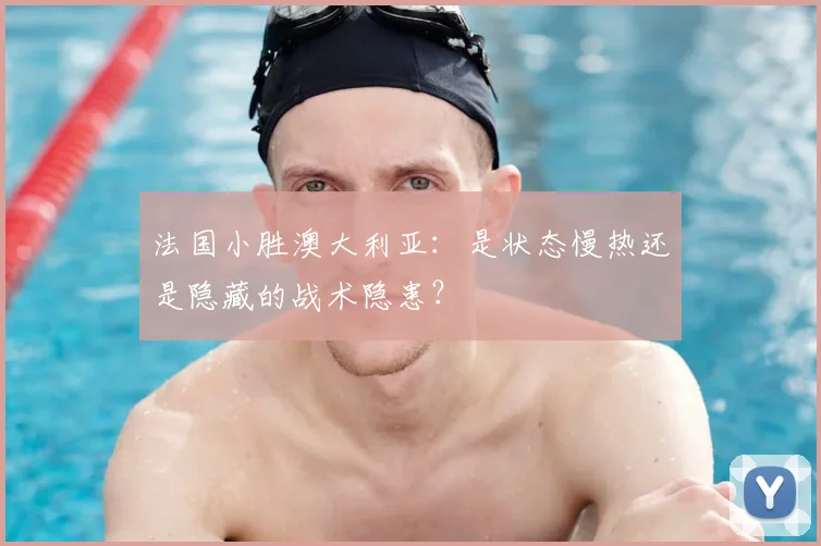 法国小胜澳大利亚：是状态慢热还是隐藏的战术隐患？