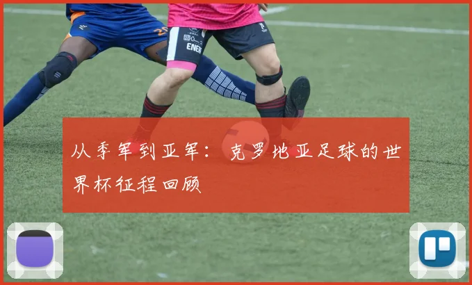 从季军到亚军：克罗地亚足球的世界杯征程回顾