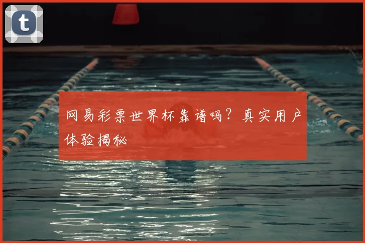 网易彩票世界杯靠谱吗？真实用户体验揭秘