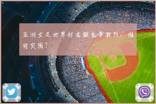 亚洲女足世界杯名额竞争激烈，谁将突围？