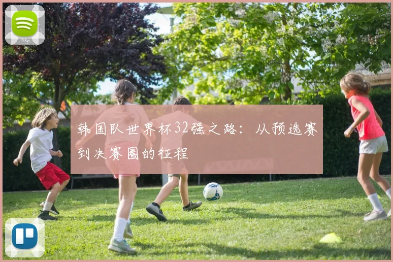 韩国队世界杯32强之路：从预选赛到决赛圈的征程