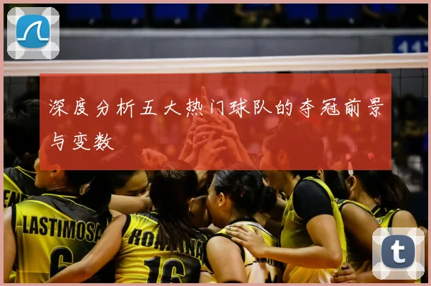 深度分析五大热门球队的夺冠前景与变数